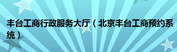 丰台工商行政服务大厅（北京丰台工商预约系统）