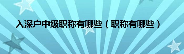 入深户中级职称有哪些（职称有哪些）