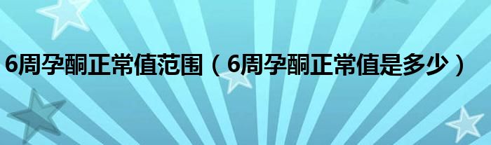 6周孕酮正常值范围（6周孕酮正常值是多少）