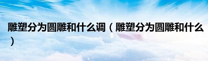 雕塑分为圆雕和什么调（雕塑分为圆雕和什么）