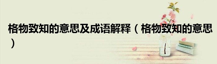 格物致知的意思及成语解释（格物致知的意思）