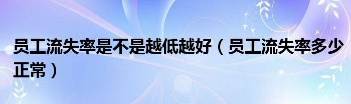 员工流失率是不是越低越好（员工流失率多少正常）