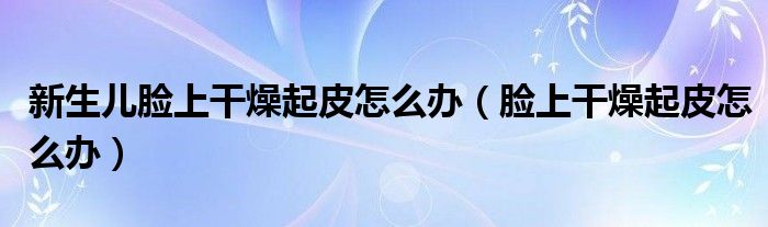 新生儿脸上干燥起皮怎么办（脸上干燥起皮怎么办）