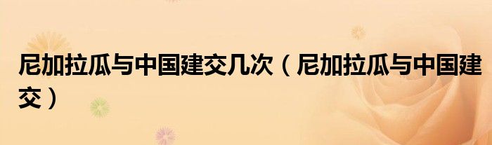 尼加拉瓜与中国建交几次（尼加拉瓜与中国建交）
