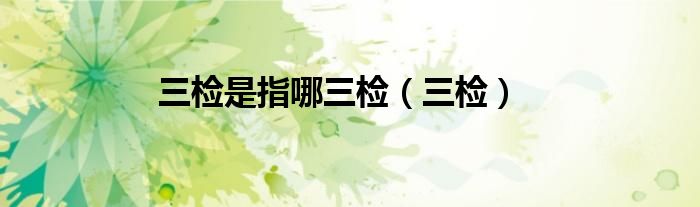 三检是指哪三检（三检）