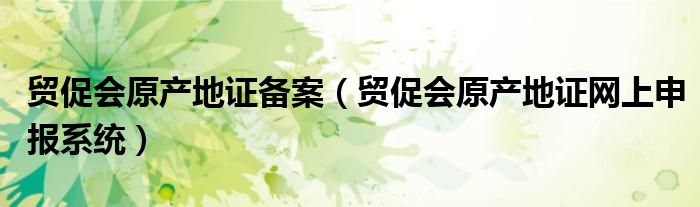 贸促会原产地证备案（贸促会原产地证网上申报系统）