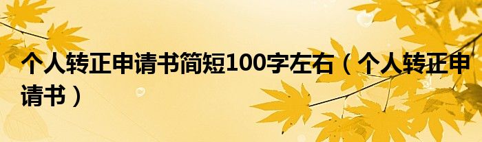 个人转正申请书简短100字左右（个人转正申请书）