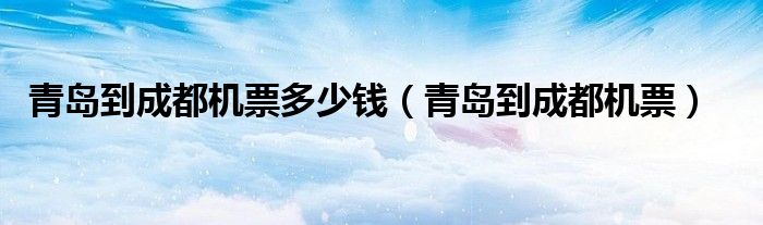 青岛到成都机票多少钱（青岛到成都机票）