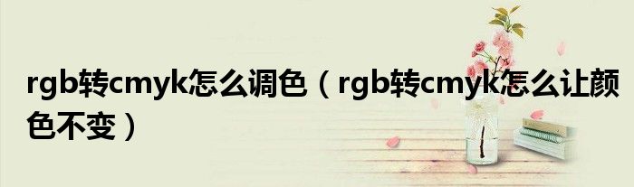 rgb转cmyk怎么调色（rgb转cmyk怎么让颜色不变）