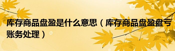 库存商品盘盈是什么意思（库存商品盘盈盘亏账务处理）
