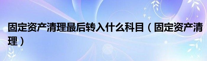固定资产清理最后转入什么科目（固定资产清理）