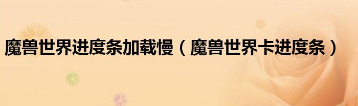 魔兽世界进度条加载慢（魔兽世界卡进度条）