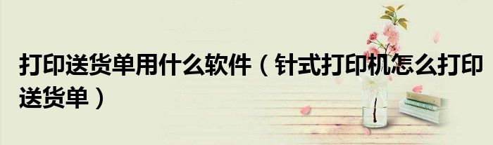 打印送货单用什么软件（针式打印机怎么打印送货单）