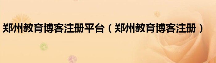 郑州教育博客注册平台（郑州教育博客注册）