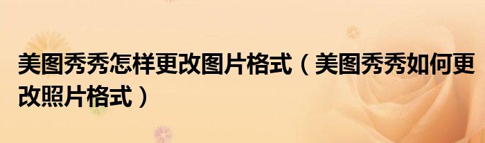 美图秀秀怎样更改图片格式（美图秀秀如何更改照片格式）