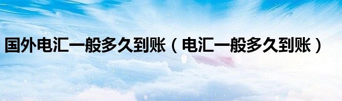国外电汇一般多久到账（电汇一般多久到账）