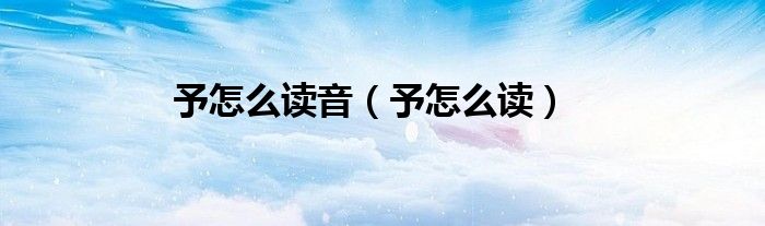 予怎么读音（予怎么读）