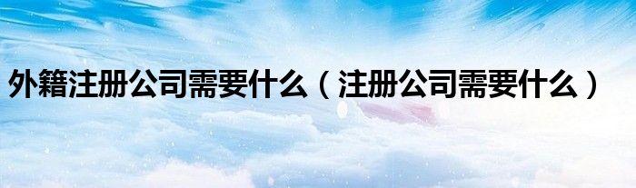 外籍注册公司需要什么（注册公司需要什么）