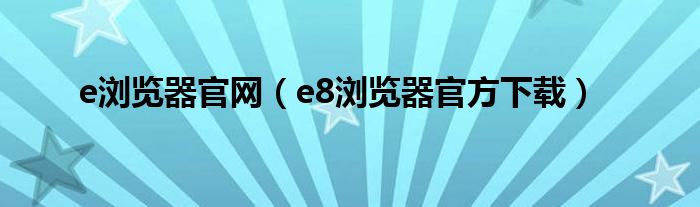 e浏览器官网（e8浏览器官方下载）
