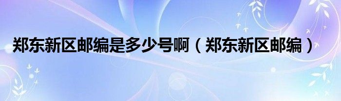 郑东新区邮编是多少号啊（郑东新区邮编）