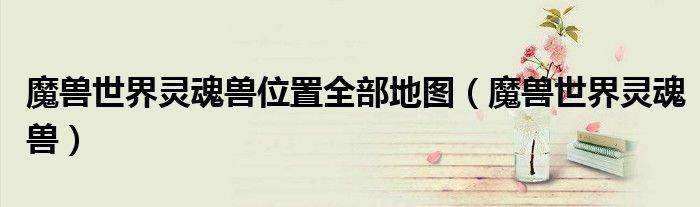 魔兽世界灵魂兽位置全部地图（魔兽世界灵魂兽）