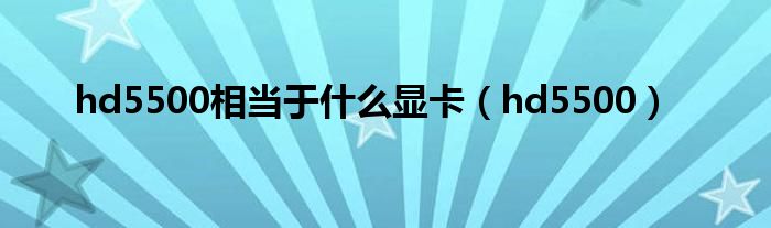 hd5500相当于什么显卡（hd5500）
