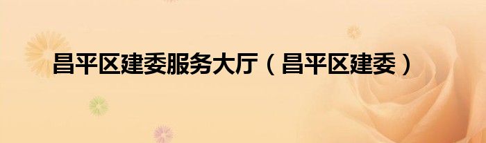 昌平区建委服务大厅（昌平区建委）