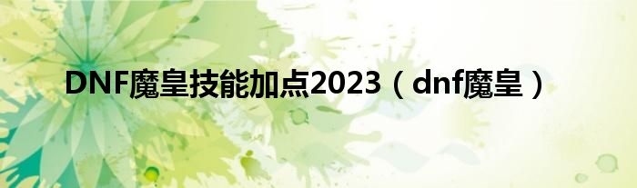 DNF魔皇技能加点2023（dnf魔皇）