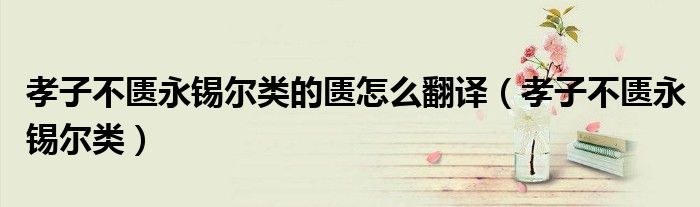 孝子不匮永锡尔类的匮怎么翻译（孝子不匮永锡尔类）