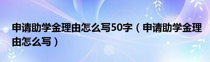 申请助学金理由怎么写50字（申请助学金理由怎么写）