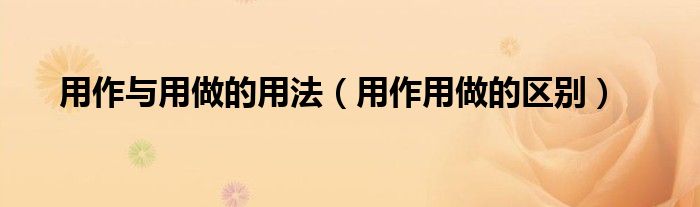 用作与用做的用法（用作用做的区别）