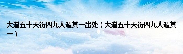 大道五十天衍四九人遁其一出处（大道五十天衍四九人遁其一）