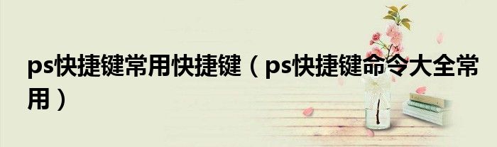 ps快捷键常用快捷键（ps快捷键命令大全常用）