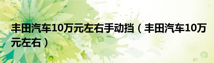 丰田汽车10万元左右手动挡（丰田汽车10万元左右）