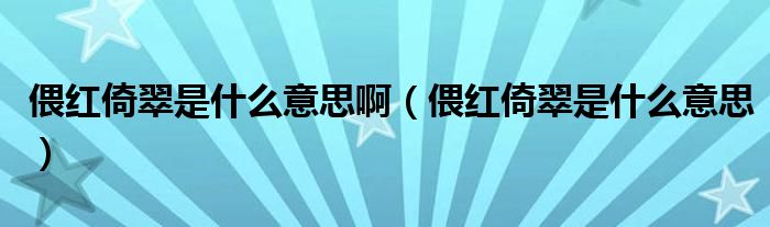 偎红倚翠是什么意思啊（偎红倚翠是什么意思）
