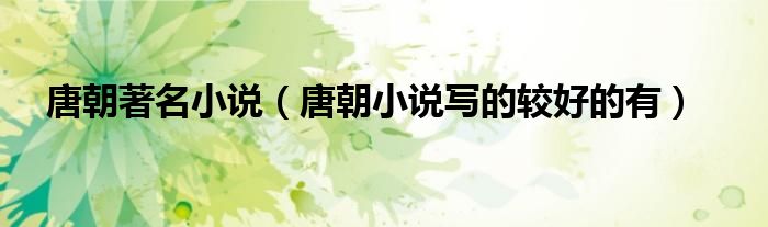 唐朝著名小说（唐朝小说写的较好的有）
