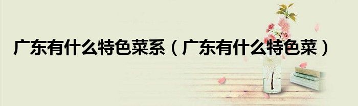 广东有什么特色菜系（广东有什么特色菜）