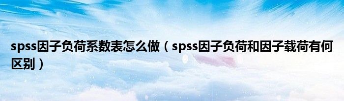 spss因子负荷系数表怎么做（spss因子负荷和因子载荷有何区别）