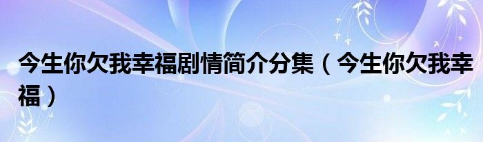 今生你欠我幸福剧情简介分集（今生你欠我幸福）