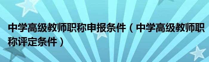 中学高级教师职称申报条件（中学高级教师职称评定条件）