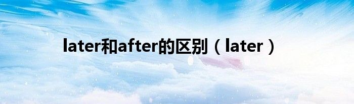later和after的区别（later）