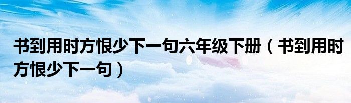 书到用时方恨少下一句六年级下册（书到用时方恨少下一句）