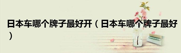 日本车哪个牌子最好开（日本车哪个牌子最好）