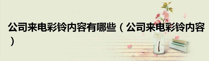公司来电彩铃内容有哪些（公司来电彩铃内容）