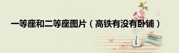 一等座和二等座图片（高铁有没有卧铺）