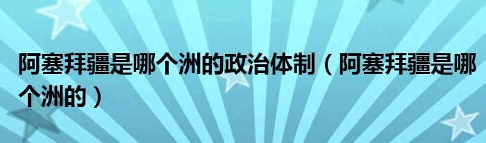 阿塞拜疆是哪个洲的政治体制（阿塞拜疆是哪个洲的）