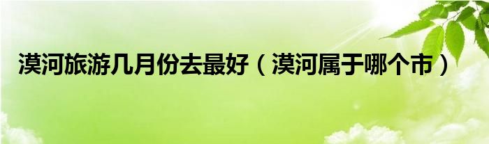 漠河旅游几月份去最好（漠河属于哪个市）