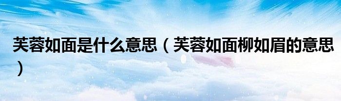 芙蓉如面是什么意思（芙蓉如面柳如眉的意思）