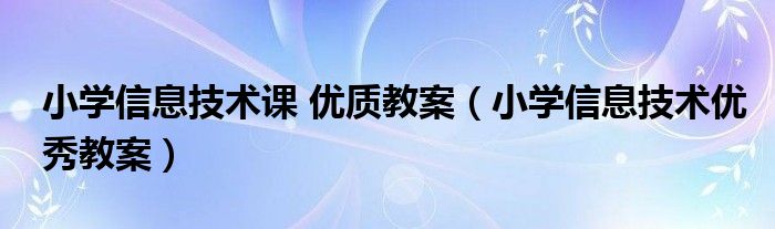 小学信息技术课 优质教案（小学信息技术优秀教案）