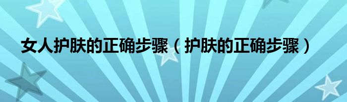 女人护肤的正确步骤（护肤的正确步骤）